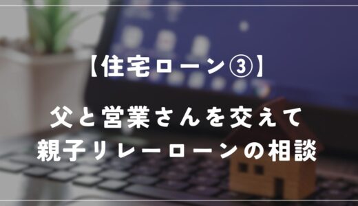 【住友林業】父と営業さんを交えて親子リレーローンの打ち合わせ