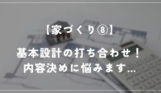 【住友林業】家づくりにおける基本設計って？打ち合わせ内容を公開！