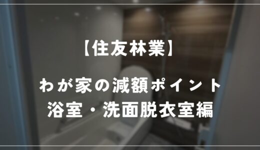 【住友林業】わが家の減額ポイントを紹介！　－浴室・洗面脱衣室編－